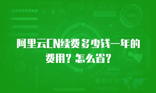 阿里云CN续费多少钱一年的费用？怎么省？