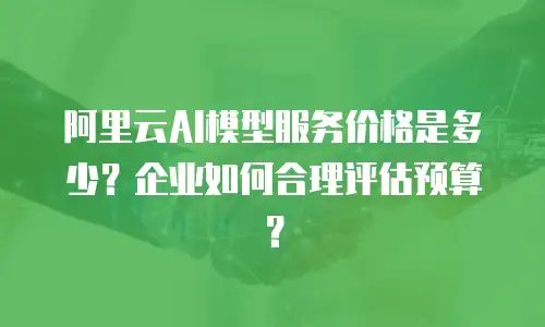 阿里云AI模型服务价格是多少？企业如何合理评估预算？