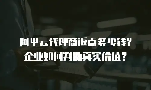 阿里云代理商返点多少钱？企业如何判断真实价值？