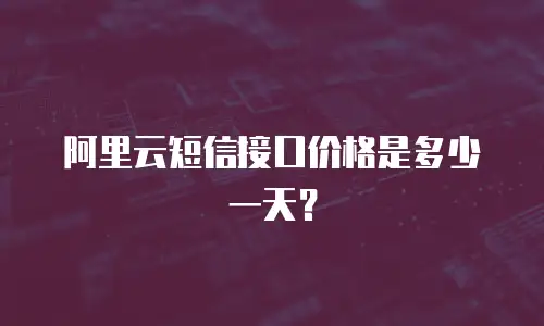 阿里云短信接口价格是多少一天？