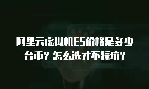 阿里云虚拟机E5价格是多少台币？怎么选才不踩坑？