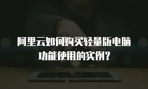 阿里云如何购买轻量版电脑功能使用的实例？
