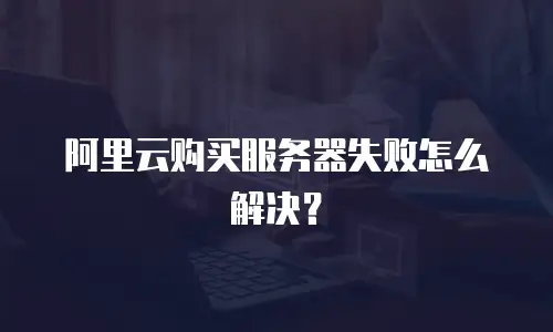 阿里云购买服务器失败怎么解决？