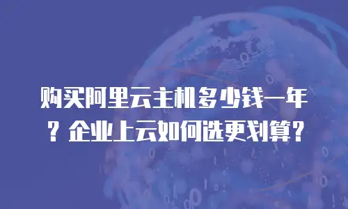 购买阿里云主机多少钱一年？企业上云如何选更划算？