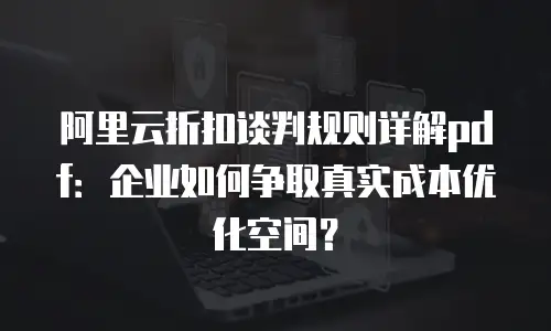 阿里云折扣谈判规则详解pdf：企业如何争取真实成本优化空间？