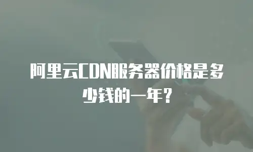 阿里云CDN服务器价格是多少钱的一年？