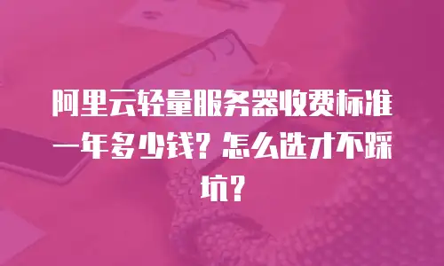 阿里云轻量服务器收费标准一年多少钱？怎么选才不踩坑？