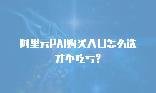 阿里云PAI购买入口怎么选才不吃亏？