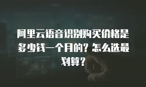 阿里云语音识别购买价格是多少钱一个月的？怎么选最划算？