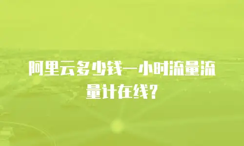 阿里云多少钱一小时流量流量计在线？