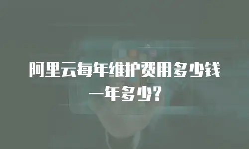 阿里云每年维护费用多少钱一年多少？