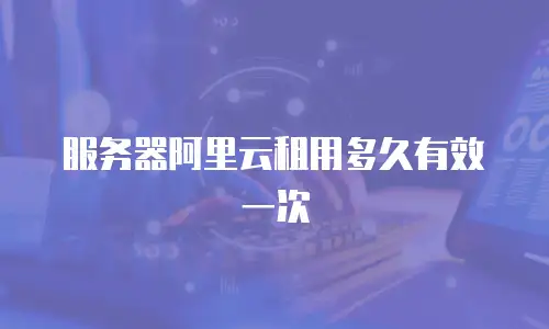 服务器阿里云租用多久有效一次