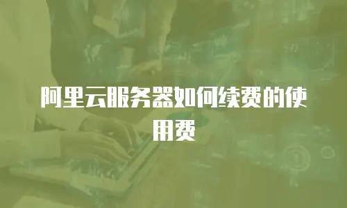 阿里云服务器如何续费的使用费