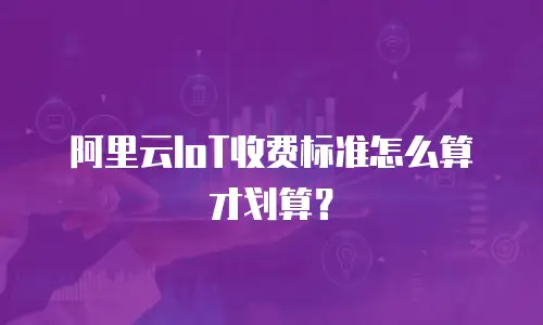 阿里云IoT收费标准怎么算才划算？