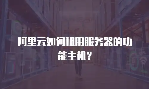 阿里云如何租用服务器的功能主机？