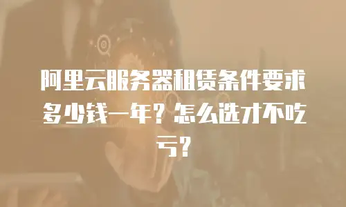 阿里云服务器租赁条件要求多少钱一年？怎么选才不吃亏？