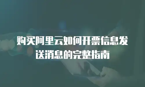 购买阿里云如何开票信息发送消息的完整指南