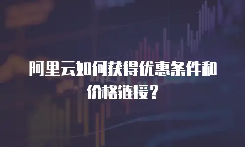 阿里云如何获得优惠条件和价格链接？