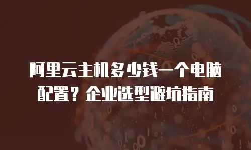 阿里云主机多少钱一个电脑配置？企业选型避坑指南