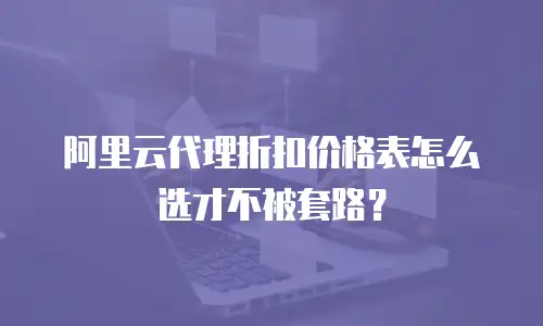 阿里云代理折扣价格表怎么选才不被套路？