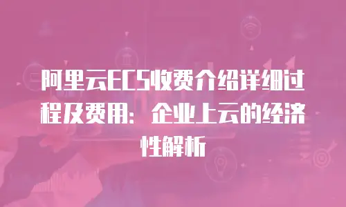 阿里云ECS收费介绍详细过程及费用：企业上云的经济性解析
