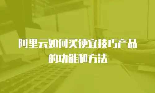 阿里云如何买便宜技巧产品的功能和方法