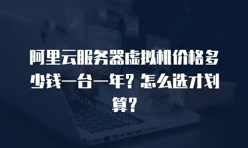 阿里云服务器虚拟机价格多少钱一台一年？怎么选才划算？