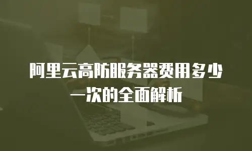 阿里云高防服务器费用多少一次的全面解析