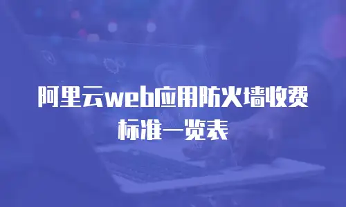 阿里云web应用防火墙收费标准一览表