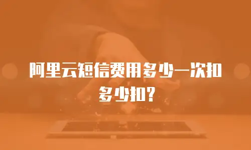 阿里云短信费用多少一次扣多少扣？