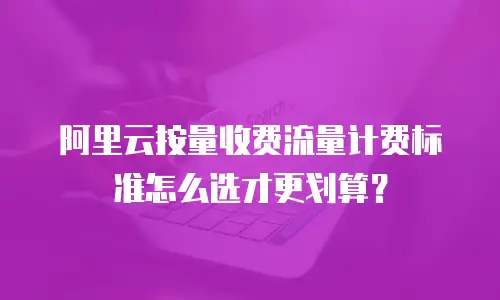 阿里云按量收费流量计费标准怎么选才更划算？