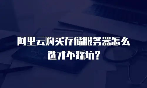 阿里云购买存储服务器怎么选才不踩坑？