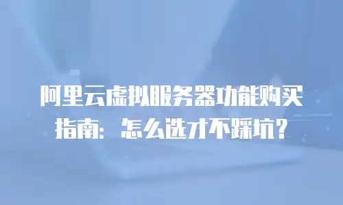 阿里云虚拟服务器功能购买指南：怎么选才不踩坑？