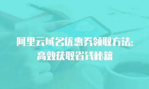阿里云域名优惠券领取方法：高效获取省钱秘籍