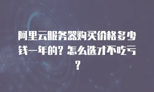 阿里云服务器购买价格多少钱一年的？怎么选才不吃亏？