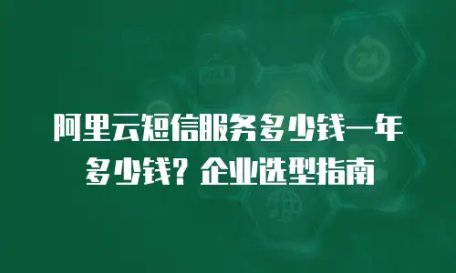 阿里云短信服务多少钱一年多少钱？企业选型指南