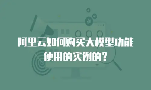 阿里云如何购买大模型功能使用的实例的？