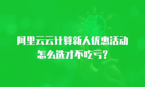 阿里云云计算新人优惠活动怎么选才不吃亏？