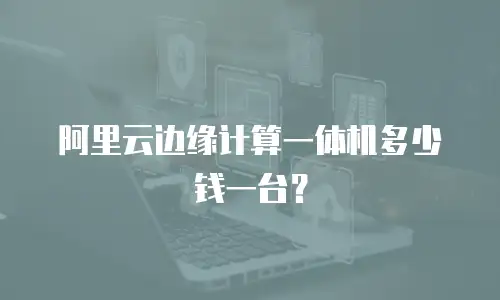 阿里云边缘计算一体机多少钱一台？