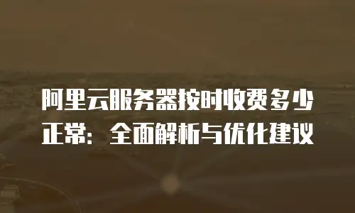 阿里云服务器按时收费多少正常：全面解析与优化建议