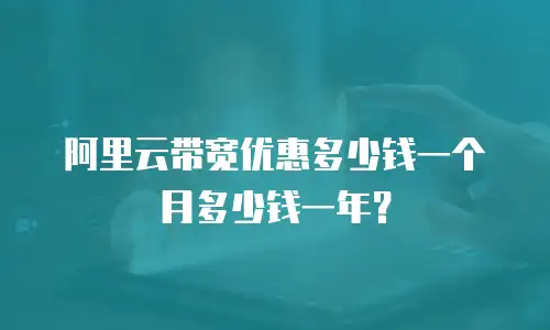 阿里云带宽优惠多少钱一个月多少钱一年？