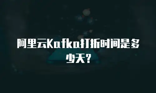 阿里云Kafka打折时间是多少天？