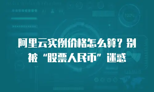 阿里云实例价格怎么算？别被&ldquo;股票人民币&rdquo;迷惑
