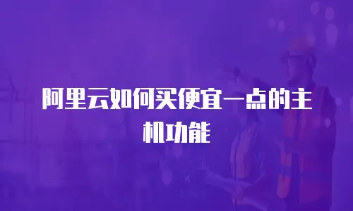 阿里云如何买便宜一点的主机功能