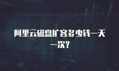 阿里云磁盘扩容多少钱一天一次？