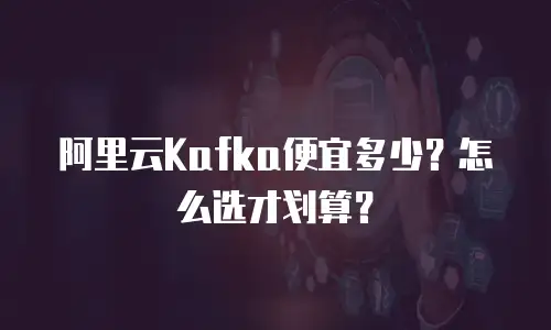阿里云Kafka便宜多少？怎么选才划算？