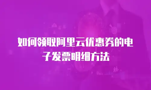 如何领取阿里云优惠券的电子发票明细方法