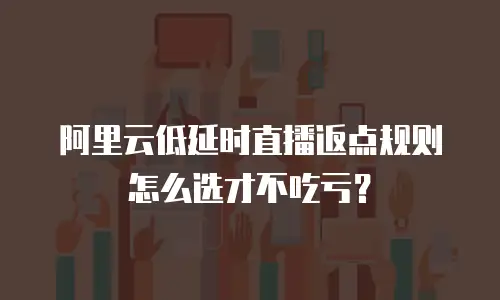 阿里云低延时直播返点规则怎么选才不吃亏？