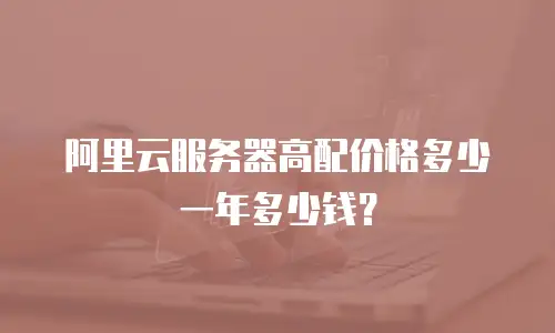 阿里云服务器高配价格多少一年多少钱？