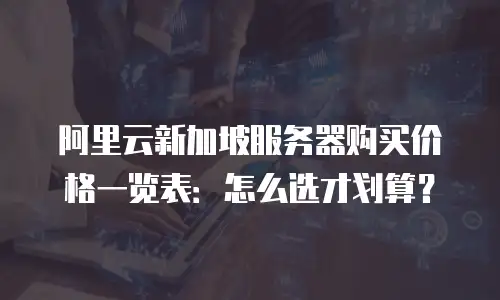 阿里云新加坡服务器购买价格一览表：怎么选才划算？